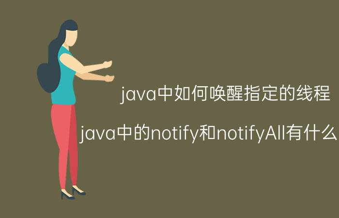 java中如何唤醒指定的线程 java中的notify和notifyAll有什么区别？